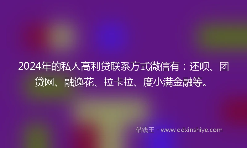 2024年的私人高利贷联系方式微信有：还呗、团贷网、融逸花、拉卡拉、度小满金融等。
