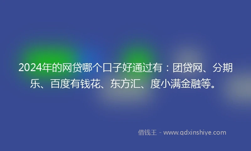 2024年的网贷哪个口子好通过有：团贷网、分期乐、百度有钱花、东方汇、度小满金融等。