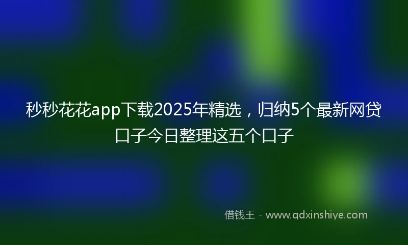 秒秒花花app下载2025年精选，归纳5个最新网贷口子今日整理这五个口子