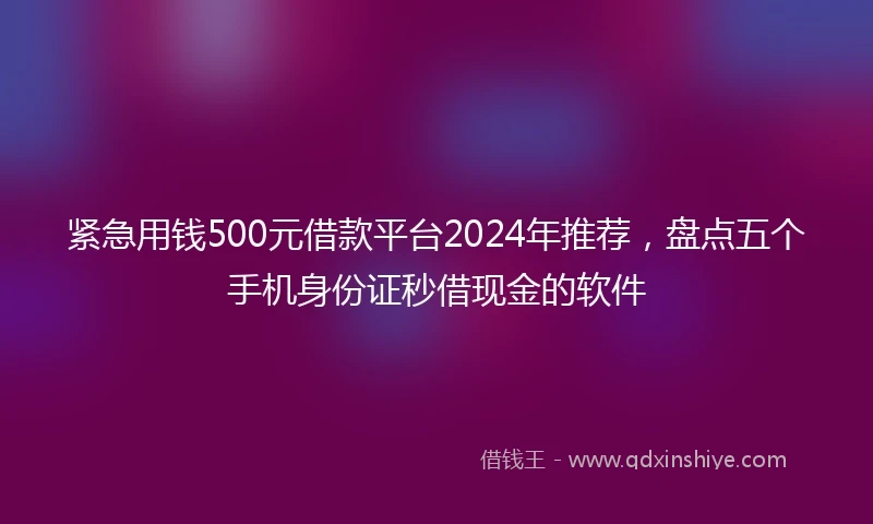 紧急用钱500元借款平台2024年推荐，盘点五个手机身份证秒借现金的软件