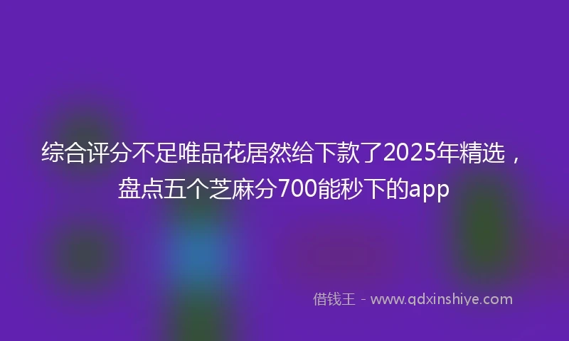 综合评分不足唯品花居然给下款了2025年精选，盘点五个芝麻分700能秒下的app
