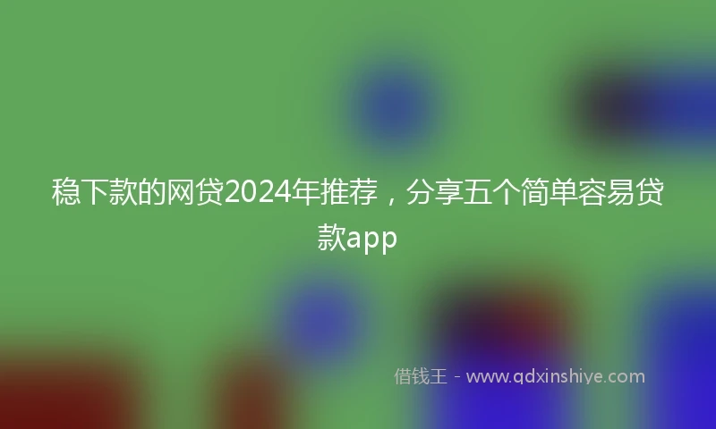 稳下款的网贷2024年推荐，分享五个简单容易贷款app
