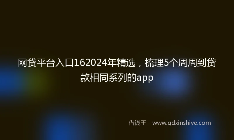 网贷平台入口162024年精选，梳理5个周周到贷款相同系列的app