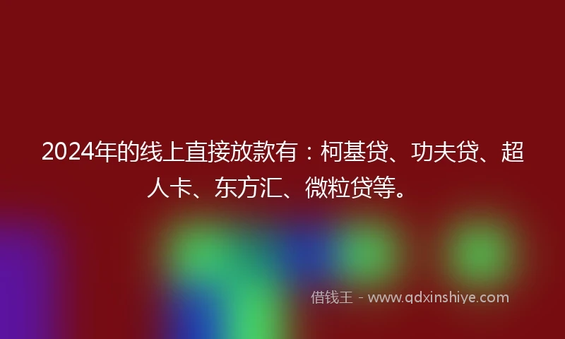2024年的线上直接放款有：柯基贷、功夫贷、超人卡、东方汇、微粒贷等。
