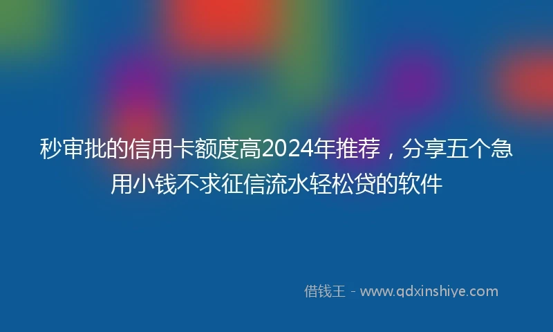 秒审批的信用卡额度高2024年推荐，分享五个急用小钱不求征信流水轻松贷的软件