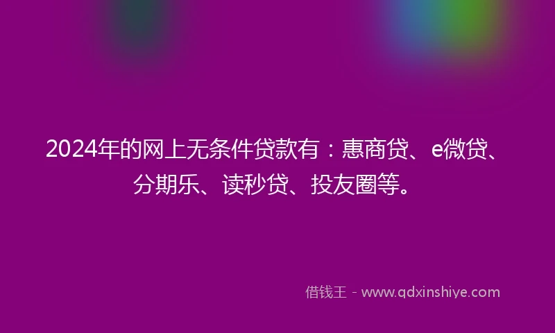 2024年的网上无条件贷款有：惠商贷、e微贷、分期乐、读秒贷、投友圈等。