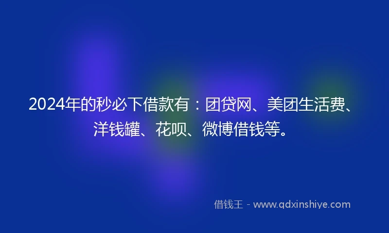 2024年的秒必下借款有：团贷网、美团生活费、洋钱罐、花呗、微博借钱等。