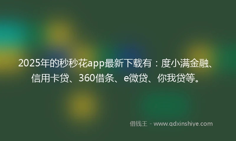 2025年的秒秒花app最新下载有：度小满金融、信用卡贷、360借条、e微贷、你我贷等。