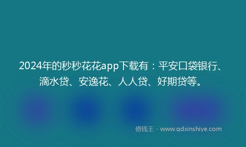 2024年的秒秒花花app下载有：平安口袋银行、滴水贷、安逸花、人人贷、好期贷等。