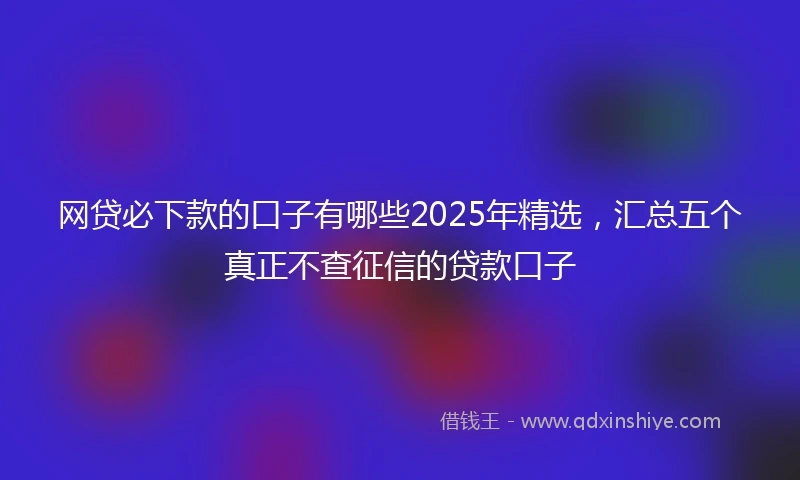网贷必下款的口子有哪些2025年精选，汇总五个真正不查征信的贷款口子