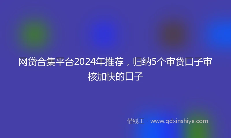 网贷合集平台2024年推荐，归纳5个审贷口子审核加快的口子