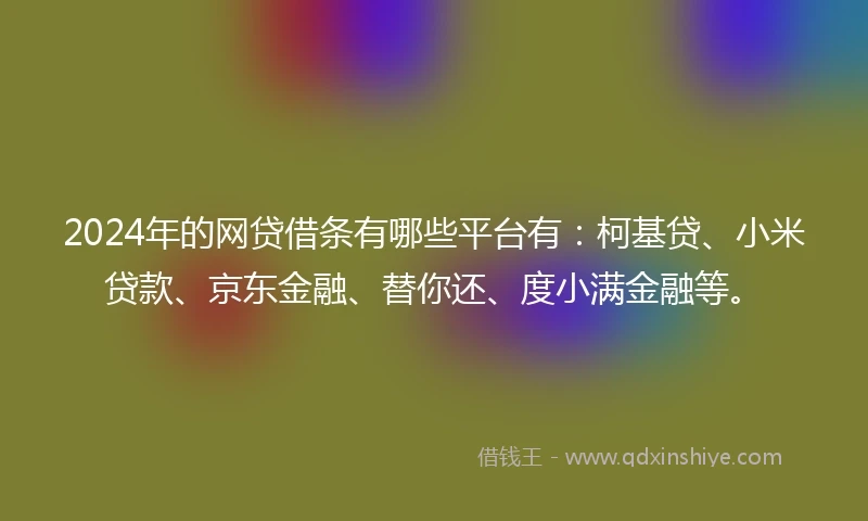 2024年的网贷借条有哪些平台有：柯基贷、小米贷款、京东金融、替你还、度小满金融等。