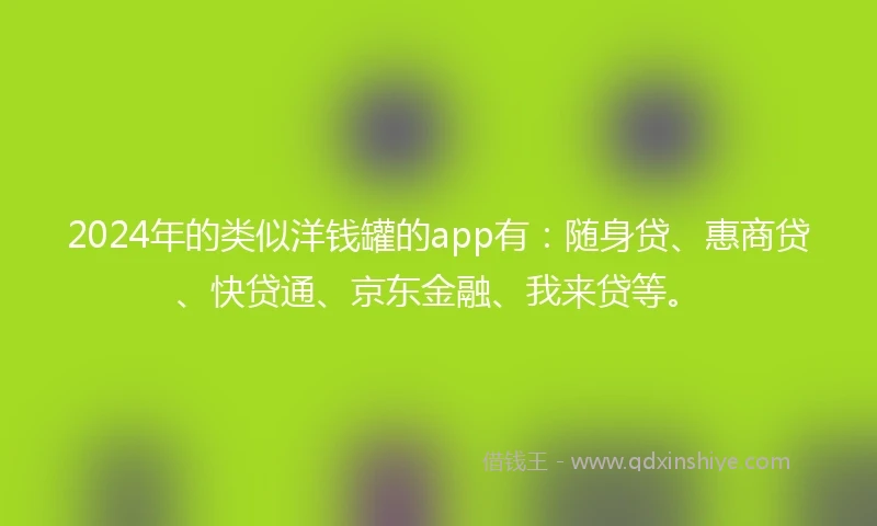 2024年的类似洋钱罐的app有：随身贷、惠商贷、快贷通、京东金融、我来贷等。