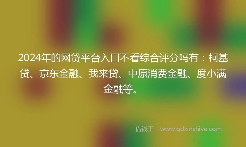 2024年的网贷平台入口不看综合评分吗有：柯基贷、京东金融、我来贷、中原消费金融、度小满金融等。