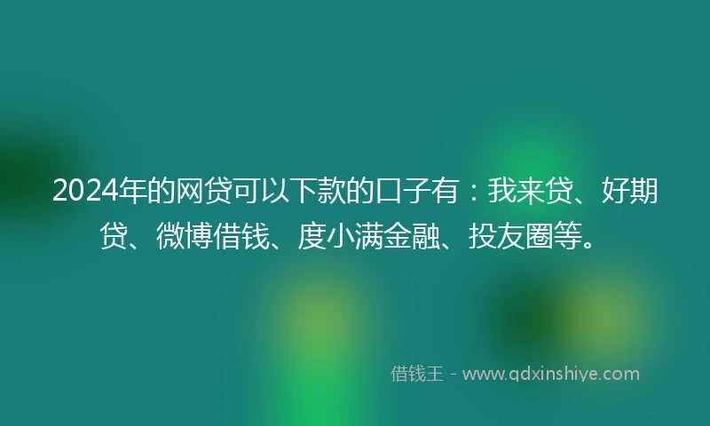 2024年的网贷可以下款的口子有：我来贷、好期贷、微博借钱、度小满金融、投友圈等。
