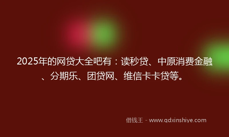 2025年的网贷大全吧有：读秒贷、中原消费金融、分期乐、团贷网、维信卡卡贷等。