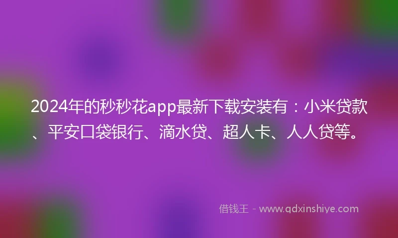 2024年的秒秒花app最新下载安装有：小米贷款、平安口袋银行、滴水贷、超人卡、人人贷等。