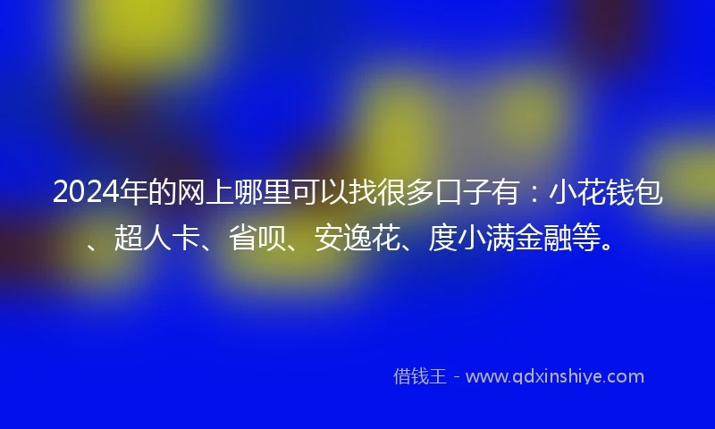 2024年的网上哪里可以找很多口子有：小花钱包、超人卡、省呗、安逸花、度小满金融等。