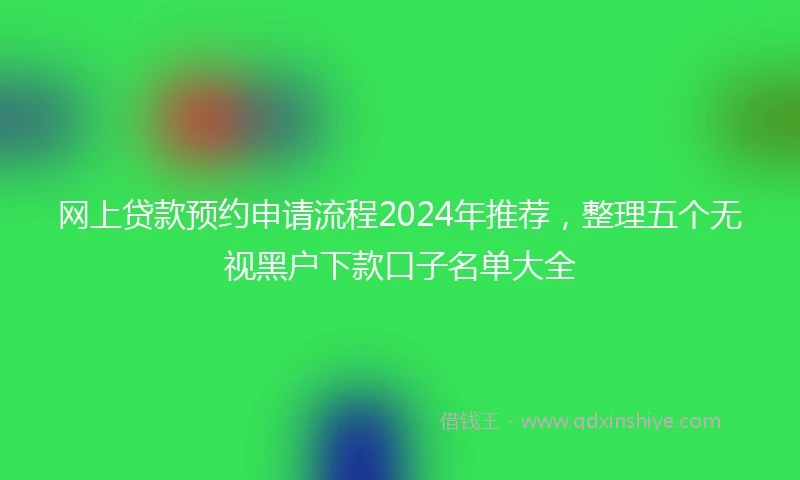 网上贷款预约申请流程2024年推荐，整理五个无视黑户下款口子名单大全