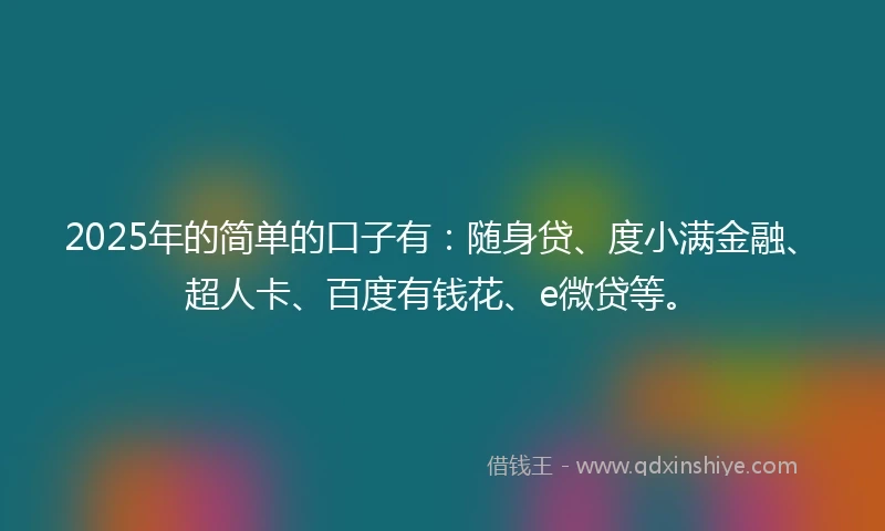 2025年的简单的口子有：随身贷、度小满金融、超人卡、百度有钱花、e微贷等。