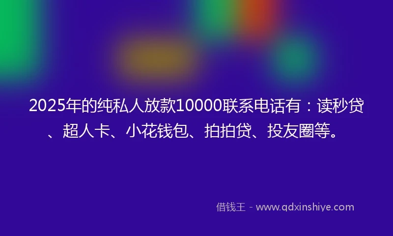 2025年的纯私人放款10000联系电话有：读秒贷、超人卡、小花钱包、拍拍贷、投友圈等。