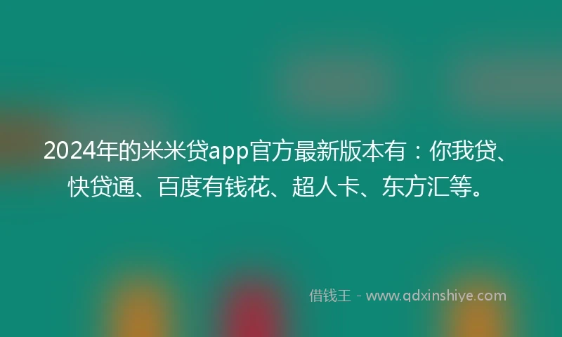 2024年的米米贷app官方最新版本有：你我贷、快贷通、百度有钱花、超人卡、东方汇等。