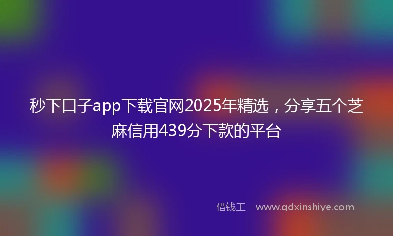 秒下口子app下载官网2025年精选，分享五个芝麻信用439分下款的平台