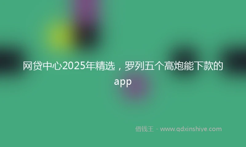 网贷中心2025年精选，罗列五个高炮能下款的app