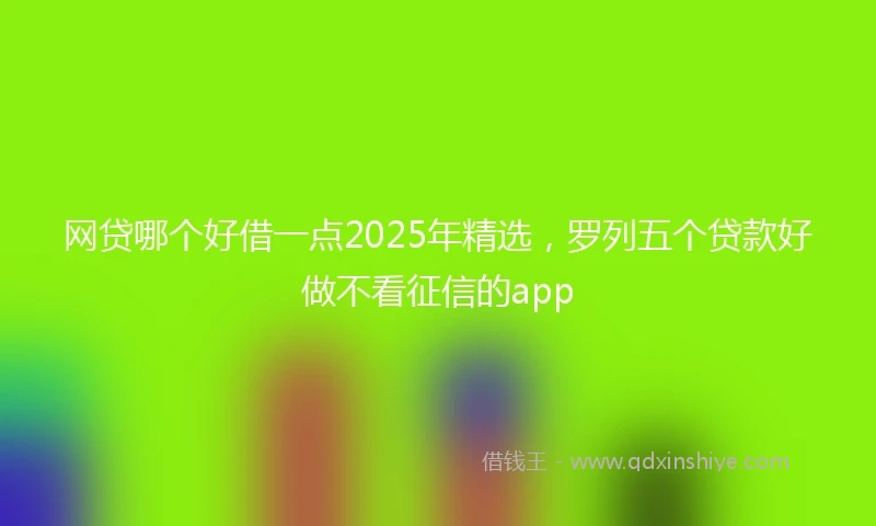网贷哪个好借一点2025年精选，罗列五个贷款好做不看征信的app