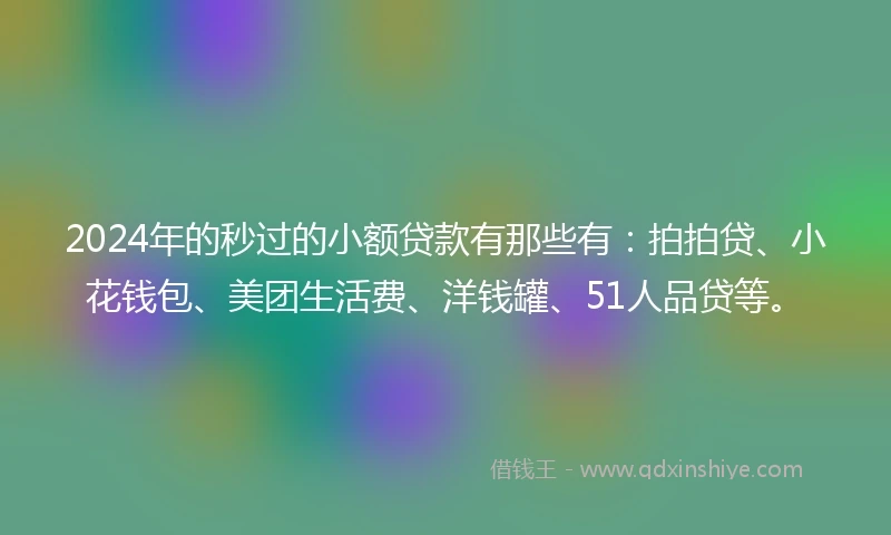 2024年的秒过的小额贷款有那些有:拍拍贷、小花钱包、美团生活费、洋钱罐、51人品贷等。