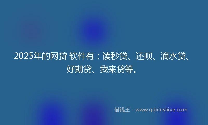 2025年的网贷 软件有：读秒贷、还呗、滴水贷、好期贷、我来贷等。