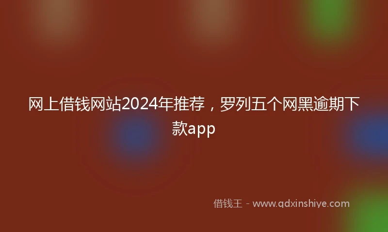 网上借钱网站2024年推荐，罗列五个网黑逾期下款app