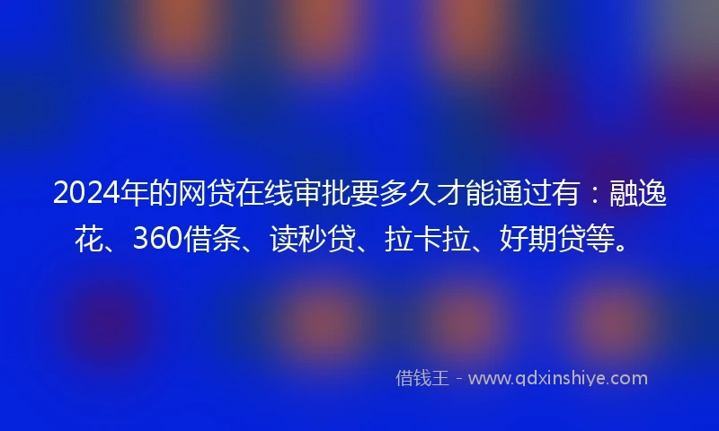 2024年的网贷在线审批要多久才能通过有：融逸花、360借条、读秒贷、拉卡拉、好期贷等。
