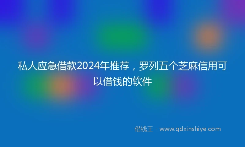 私人应急借款2024年推荐，罗列五个芝麻信用可以借钱的软件