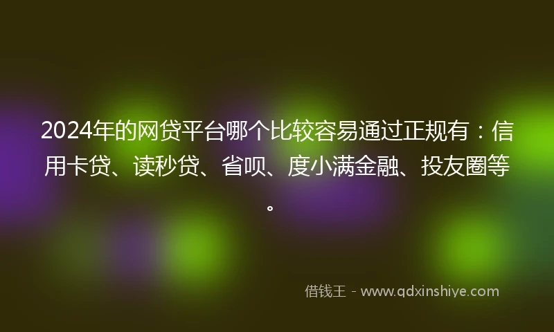 2024年的网贷平台哪个比较容易通过正规有：信用卡贷、读秒贷、省呗、度小满金融、投友圈等。