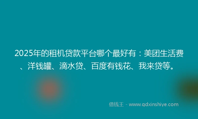 2025年的租机贷款平台哪个最好有：美团生活费、洋钱罐、滴水贷、百度有钱花、我来贷等。