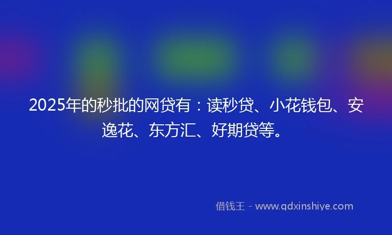 2025年的秒批的网贷有：读秒贷、小花钱包、安逸花、东方汇、好期贷等。