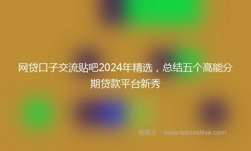 网贷口子交流贴吧2024年精选，总结五个高能分期贷款平台新秀