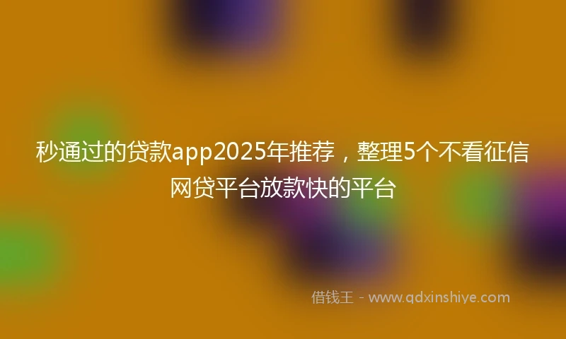 秒通过的贷款app2025年推荐，整理5个不看征信网贷平台放款快的平台