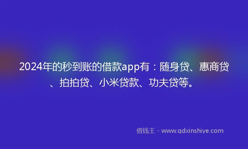 2024年的秒到账的借款app有：随身贷、惠商贷、拍拍贷、小米贷款、功夫贷等。