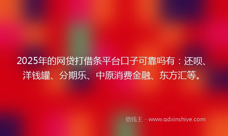 2025年的网贷打借条平台口子可靠吗有：还呗、洋钱罐、分期乐、中原消费金融、东方汇等。