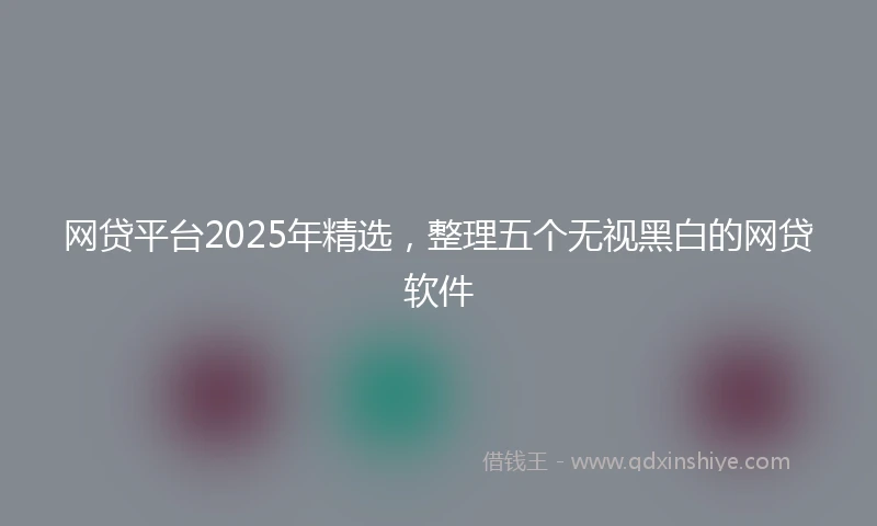网贷平台2025年精选，整理五个无视黑白的网贷软件