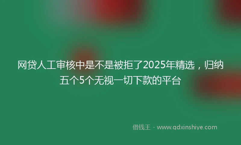 网贷人工审核中是不是被拒了2025年精选，归纳五个5个无视一切下款的平台