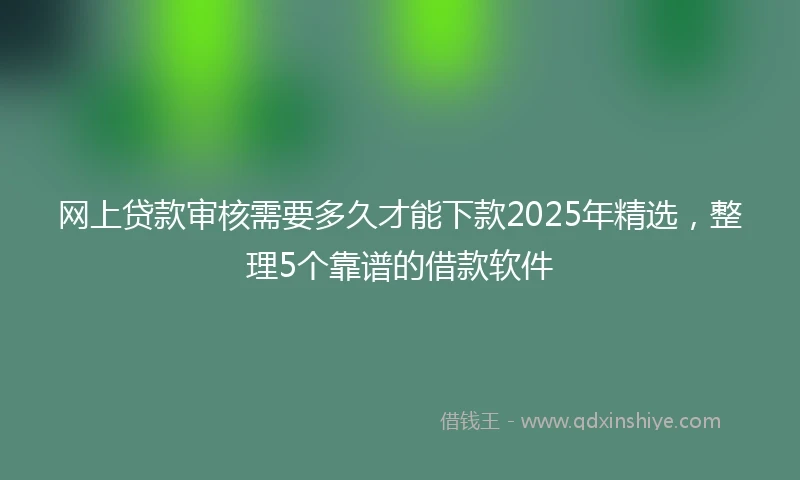 网上贷款审核需要多久才能下款2025年精选，整理5个靠谱的借款软件