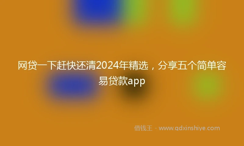 网贷一下赶快还清2024年精选，分享五个简单容易贷款app