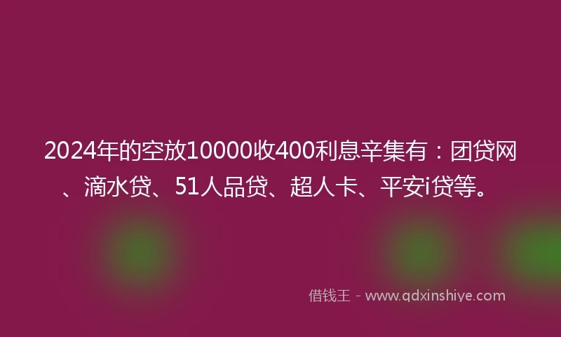 2024年的空放10000收400利息辛集有：团贷网、滴水贷、51人品贷、超人卡、平安i贷等。