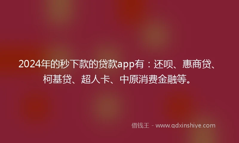 2024年的秒下款的贷款app有：还呗、惠商贷、柯基贷、超人卡、中原消费金融等。