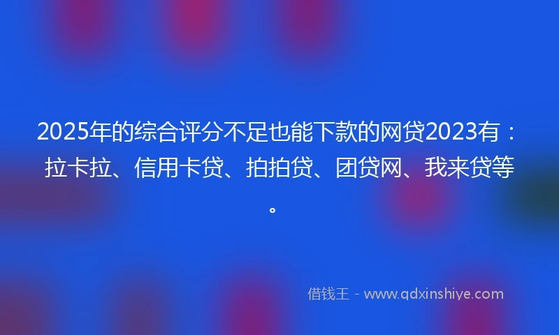 2025年的综合评分不足也能下款的网贷2023有：拉卡拉、信用卡贷、拍拍贷、团贷网、我来贷等。
