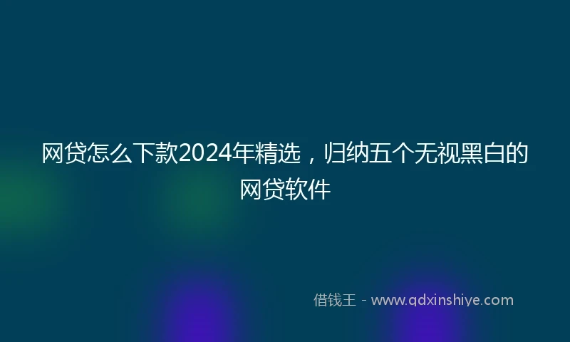 网贷怎么下款2024年精选，归纳五个无视黑白的网贷软件