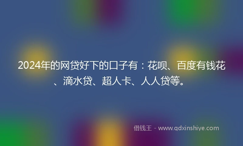 2024年的网贷好下的口子有：花呗、百度有钱花、滴水贷、超人卡、人人贷等。